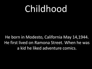 Childhood
He born in Modesto, California May 14,1944.
He first lived on Ramona Street. When he was
a kid he liked adventure comics.
 