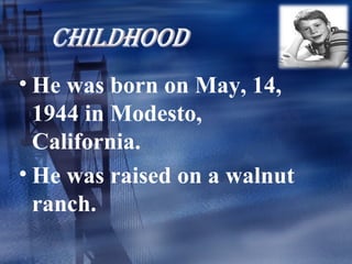 • He was born on May, 14,
  1944 in Modesto,
  California.
• He was raised on a walnut
  ranch.
 