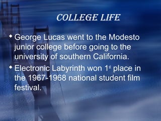 COLLEGE LIFE
 George Lucas went to the Modesto
  junior college before going to the
  university of southern California.
 Electronic Labyrinth won 1st place in
  the 1967-1968 national student film
  festival.
 