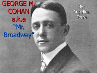GEORGE M. COHAN a.k.a “Mr. Broadway” By: Angelina Torre 