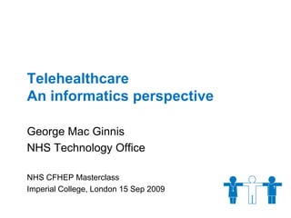Telehealthcare
An informatics perspective

George Mac Ginnis
NHS Technology Office

NHS CFHEP Masterclass
Imperial College, London 15 Sep 2009
 