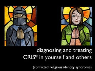 diagnosing and treating 
CRIS* in yourself and others 
(conflicted religious identity syndrome) 
 