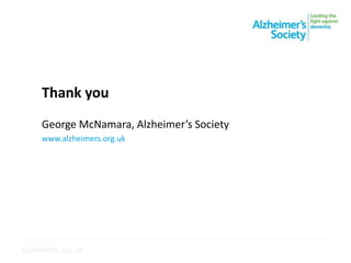 Thank you
George McNamara, Alzheimer’s Society
www.alzheimers.org.uk
________________________________________________________________________________________
alzheimers.org.uk
 