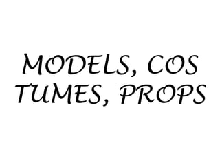 MODELS, COS
TUMES, PROPS
 