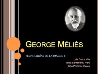GEORGE MÉLIÈS
TECNOLOGÍAS DE LA IMAGEN II
                                     Laia Dasca Vila
                              Tania Santandreu Ivars
                                Alba Pardines Valero
 