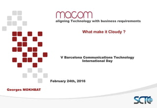 What make it Cloudy ?
aligning Technology with business requirements
Georges MOKHBAT
V Barcelona Communications Technology
International Day
February 24th, 2016
 