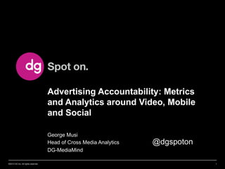 Advertising Accountability: Metrics
and Analytics around Video, Mobile
and Social
George Musi
Head of Cross Media Analytics
DG-MediaMind
©2013 DG Inc. All rights reserved

@dgspoton
1

 
