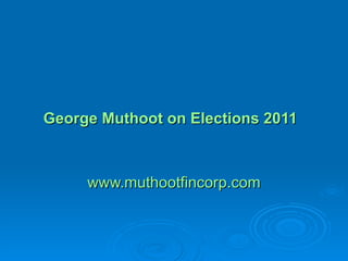 George  Muthoot  on Elections 2011   www.muthootfincorp.com 