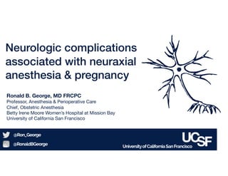UniversityofCaliforniaSanFrancisco
@Ron_George
@RonaldBGeorge
Neurologic complications
associated with neuraxial
anesthesia & pregnancy
Ronald B. George, MD FRCPC
Professor, Anesthesia & Perioperative Care

Chief, Obstetric Anesthesia

Betty Irene Moore Women’s Hospital at Mission Bay

University of California San Francisco
 