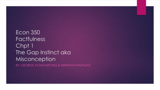 Econ 350
Factfulness
Chpt 1
The Gap Instinct aka
Misconception
BY: GEORGE ACHEAMPONG & NIPAWAN PANASUTO
 