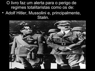 O livro faz um alerta para o perigo de regimes totalitaristas como os de:  Adolf Hitler, Mussolini e, principalmente, Stalin. 