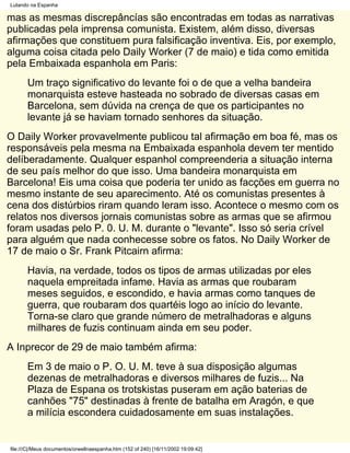 Lutando na Espanha

mas as mesmas discrepâncías são encontradas em todas as narrativas
publicadas pela imprensa comunista. Existem, além disso, diversas
afirmações que constituem pura falsificação inventiva. Eis, por exemplo,
alguma coisa citada pelo Daily Worker (7 de maio) e tida como emitida
pela Embaixada espanhola em Paris:
       Um traço significativo do levante foi o de que a velha bandeira
       monarquista esteve hasteada no sobrado de diversas casas em
       Barcelona, sem dúvida na crença de que os participantes no
       levante já se haviam tornado senhores da situação.
O Daily Worker provavelmente publicou tal afirmação em boa fé, mas os
responsáveis pela mesma na Embaixada espanhola devem ter mentido
delíberadamente. Qualquer espanhol compreenderia a situação interna
de seu país melhor do que isso. Uma bandeira monarquista em
Barcelona! Eis uma coisa que poderia ter unido as facções em guerra no
mesmo instante de seu aparecimento. Até os comunistas presentes à
cena dos distúrbios riram quando leram isso. Acontece o mesmo com os
relatos nos diversos jornais comunistas sobre as armas que se afirmou
foram usadas pelo P. 0. U. M. durante o "levante". Isso só seria crível
para alguém que nada conhecesse sobre os fatos. No Daily Worker de
17 de maio o Sr. Frank Pitcairn afirma:
       Havia, na verdade, todos os tipos de armas utilizadas por eles
       naquela empreitada infame. Havia as armas que roubaram
       meses seguidos, e escondido, e havia armas como tanques de
       guerra, que roubaram dos quartéis logo ao início do levante.
       Torna-se claro que grande número de metralhadoras e alguns
       milhares de fuzis continuam ainda em seu poder.
A Inprecor de 29 de maio também afirma:
       Em 3 de maio o P. O. U. M. teve à sua disposição algumas
       dezenas de metralhadoras e diversos milhares de fuzis... Na
       Plaza de Espana os trotskistas puseram em ação baterias de
       canhões "75" destinadas à frente de batalha em Aragón, e que
       a milícia escondera cuidadosamente em suas instalações.


file:///C|/Meus documentos/orwellnaespanha.htm (152 of 240) [16/11/2002 19:09:42]
 