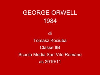 GEORGE ORWELL 1984 di Tomasz Kociuba Classe IIB Scuola Media San Vito Romano as 2010/11 