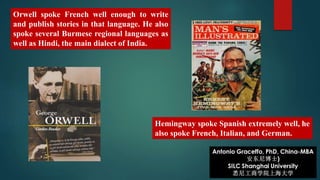 Orwell spoke French well enough to write
and publish stories in that language. He also
spoke several Burmese regional languages as
well as Hindi, the main dialect of India.
Hemingway spoke Spanish extremely well, he
also spoke French, Italian, and German.
 