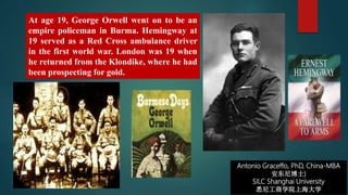 Antonio Graceffo, PhD, China-MBA
安东尼博士)
SILC Shanghai University
悉尼工商学院上海大学
At age 19, George Orwell went on to be an
empire policeman in Burma. Hemingway at
19 served as a Red Cross ambulance driver
in the first world war. London was 19 when
he returned from the Klondike, where he had
been prospecting for gold.
 