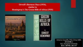 Antonio Graceffo, PhD, China-MBA
安东尼博士)
SILC Shanghai University
悉尼工商学院上海大学
Orwell’s Burmese Days (1934),
similar to
Hemingway’s The Green Hills of Africa (1935)
 