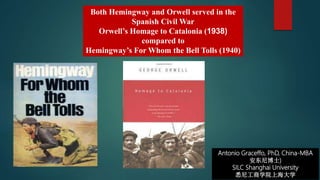 Antonio Graceffo, PhD, China-MBA
安东尼博士)
SILC Shanghai University
悉尼工商学院上海大学
Both Hemingway and Orwell served in the
Spanish Civil War
Orwell’s Homage to Catalonia (1938)
compared to
Hemingway’s For Whom the Bell Tolls (1940)
 