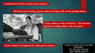 Antonio Graceffo, PhD, China-MBA
安东尼博士)
SILC Shanghai University
悉尼工商学院上海大学
Great authors are inspired by other great authors.
Conclusion:Great lives make great authors.
The first step to being a great author is living a life worth writing about.
Great authors read extensively – You become
great by reading others who are great.
 