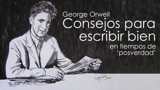 George Orwell
Consejos para
escribir bien
en tiempos de
‘posverdad’
 