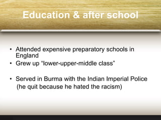 Education  & after school Attended expensive preparatory schools in England Grew up “lower-upper-middle class” Served in Burma with the Indian Imperial Police (he q uit because he hated the racism ) 