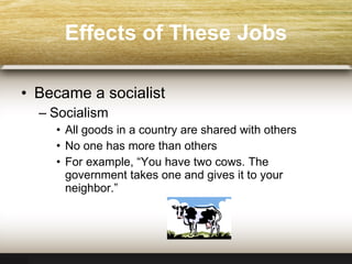Effects of These Jobs Became a socialist Socialism All goods in a country are shared with others No one has more than others For example, “You have two cows.   The government takes one and gives it to your neighbor.” 