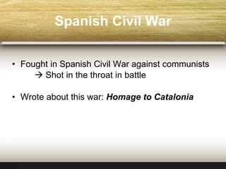 Spanish Civil War Fought in Spanish Civil War against communists    Shot in the throat in battle  Wrote about this wa r:  Homage to Catalonia 