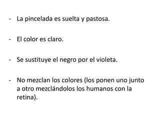 - La pincelada es suelta y pastosa.
- El color es claro.
- Se sustituye el negro por el violeta.
- No mezclan los colores (los ponen uno junto
a otro mezclándolos los humanos con la
retina).
 