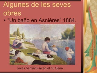 Algunes de les seves
obres
• “Un baño en Asnières”,1884.
Joves banyant-se en el riu Sena.
 