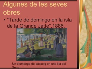Algunes de les seves
obres
• “Tarde de domingo en la isla
de la Grande Jatte”,1886.
Un diumenge de passeig en una illa del
Sena.
 