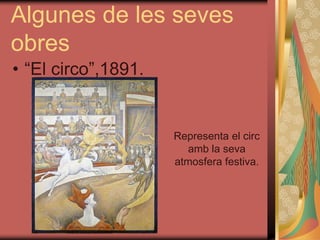 Algunes de les seves
obres
• “El circo”,1891.
Representa el circ
amb la seva
atmosfera festiva.
 