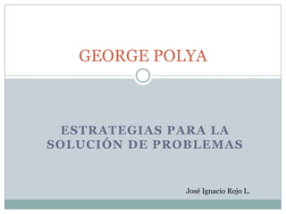 GEORGE POLYA

ESTRATEGIAS PARA LA
SOLUCIÓN DE PROBLEMAS

José Ignacio Rojo L.

 