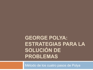 GEORGE POLYA:
ESTRATEGIAS PARA LA
SOLUCIÓN DE
PROBLEMAS
Método de los cuatro pasos de Polya

 