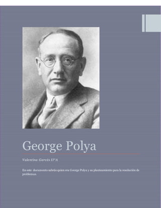 George Polya
Valentina Garcés II°A
En este documento sabrás quien era George Polya y su planteamiento para la resolución de
problemas.
 