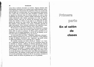 22 Introducción
nicos; éstos se hallarán encerrados en corchetes. Algunos artículos están
estrechamente relacionados con la primera parte proporcionándole ilustra-
ciones adicionales y observaciones más específicas. Otros van un tanto más
allá del objeto de la primera parte, de la que proporcionan explicaciones
más a fondo. Hay un artículo clave sobre heurística moderna. En él
se exponen las relaciones entre los diversos artículos, así como el plan
fundamental del diccionario. Contiene también indicaciones de cómo en-
contrar información sobre detalles particulares de la lista. Nos parece
necesario destacar, dado que los artículos del diccionario son aparente-
mente muy variados, el hecho de que existe en su elaboración un plan
general que encierra una cierta unidad. Hay algunos artículos un poco
más extensos, si bien dedicados a una concisa y sistemática discusión de
algún tema general. Otros contienen comentarios más específicos,
mien-
tras que otros abordan referencias históricas,
citas e incluso chistes.
El diccionario no debe leerse con premura.
Con frecuencia su contexto
es conciso y otras un tanto sutil. El lector podrá recurrir a él para infor-
marse sobre un punto en particular. Si dichos puntos provienen de su
experiencia con sus propios problemas o con los de sus alumnos,
su lec-
tura tiene todas las probabilidades de ser de provecho.
La cuarta parte lleva por título: "Problemas, sugerencias, soluciones".
Plantea algunos problemas para un lector más ambicioso. A cada problema
le sigue (a distancia conveniente) una "sugerencia" que puede revelar
el camino del resultado, el cual es explicado en la "solución".
En repetidas ocasiones nos hemos referido al "alumno" y al "maes-
tro" y seguiremos haciéndolo una y otra vez. Es conveniente aclarar que
al referirnos al
"
alumno
"
, hablamos en términos generales de cualquier
persona que esté estudiando matemáticas, ya sean de bachillerato, ya de
grado universitario. Al igual, el
"
maestro
"
puede ser un maestro de ba-
chillerato o de universidad, o cualquier persona interesada en .
la técnica
de la enseñanza de las matemáticas. El autor adopta unas veces el pun-
to de vista del alumno, otras el del maestro (este último principalmente en
la primera parte). Sin embargo, la mayor parte de las veces (especialmente
en la tercera parte)adopta el punto de vista de una persona, ni alumno ni
maestro, ansiosa de resolver un problema que se le ha planteado.
Púmmm
En el salón
de
clases
 