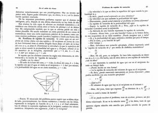 46 En e/ salón de clases
demostrar inmediatamente
que son paralelogramos. Hay un tercero que
parece serlo. Espero poder demostrar que,
en efecto, lo es y así la demos-
tración quedará concluida.
De las respuestas precedentes podíamos suponer que el alumno era
inteligente; pero,
después de esta última observación no hay duda de ello.
Este alumno ha sido capaz de adivinar un resultado matemático y de
establecer una distinción nítida entre el hecho de adivinar y el de demos-
trar. Ha comprendido también que lo que se adivina puede ser más o
menos plausible.
Ha sacado realmente un cierto provecho de sus cursos de
matemáticas; tiene una cierta experiencia práctica de la manera como con-
viene resolver problemas; puede concebir y explotar a fondo una buena idea.
20. Problema de rapidez de variación.
Se vierte agua en un reci-
piente de forma cónica con una rapidez r. El recipiente en forma de cono
de base horizontal tiene el vértice dirigido hacia abafo; el radio de la base
del cono es a,
su altura b. Determinar la velocidad a la que la superficie del
agua se eleva cuando la profundidad del agua es y. Después,
obtener el va-
lor numérico de la incógnita, suponiendo que a = 4 dm, b = 3 dm,
t = 2 dm3 por minuto j y = 1 dm.
Se supone que los alumnos conocen las reglas más elementales de dife-
renciación y la noción de ""rapidez de variación".
-
¿Cuáles son los datos?
-
El radio de la base del cono, d = 4 dm; la altura del cono, ¿> = 3 dm;
la rapidez con que el agua se vierte en el recipiente r = 2 dm3 por minuto,
y la profundidad del agua en un cierto momento, }' = 1 dm.
<Ab
Fig. 6
-
Exacto. El enunciado del problema parece sugerir que se deben dejar
de lado, provisionalmente, los valores numéricos y razonar con las letras,
expresando la incógnita en función de a, b, r y y, y al final solamente,
tras de obtener la expresión algebraica de la incógnita, sustituir los valores
numéricos.
Adoptemos esta sugerencia. ¿Cuál es la incógnita?
Problema de rapidez de variación 47
-
La velocidad a la que se eleva la superficie del agua cuando la pro-
fundidad es y.
-
Es decir, ¿puede usted expresarlo en otros términos?
-
La velocidad con que aumenta la profundidad del agua.
-
Nuevamente, ¿puede usted enunciar el problema en forma diferente?
-
La rapidez de variación de la profundidad del agua.
-
Exacto: la rapidez de variación de y. Pero, ¿qué es la rapidez de
variación? Considere usted la definición.
-La derivada de una función representa la rapidez de variación.
-
Correcto. Ahora bien, ¿y es una función? Como ya lo hemos dicho,
no nos ocuparemos de su valor numérico. ¿Puede imaginar que y varía?
-
Sí, y, la profundidad del agua, aumenta a medida que pasa el tiempo.
-
Por lo tanto, ¿y es función de qué?
-
Del tiempo
-Bien. Introduzca una notación apropiada. ¿Cómo expresaría usted
la "rapidez de variación de y
"
por medio de símboloa matemáticos?
di
-
Bien. He ahí, pues, su incógnita. Le hace falta expresarla en térmi-
nos de a, b,ry y. De hecho, uno de estos datos es una rapidez de variación:
¿cuál de ellos?
-
r, que representa la cantidad de agua que cae en el recipiente du-
rante un tiempo dado.
-
¿Puede decirlo en otra forma?
-
r es la rapidez de variación del volumen de agua en el recipiente.
-
Es decir, ¿puede enunciarlo nuevamente en forma diferente?; ¿cómo
podría escribirlo con una notación apropiada?
dV
-
¿QuéesF?
-
El volumen de agua que hay en el recipiente en el instante /.
dy ,
. dV
-
Bien. Así pues, tiene que expresar - en términos de a, b, -jj-, y.
¿Cómo va usted a tratar de hacerlo?
-
Si no puede resolver el problema, trate de resolver, primero, un pro-
dy
blema relacionado. Si no ve la relación entre - y los datos, trate de que
aparezca alguna relación más sencilla que podría servirle de punto de
partida.
 
