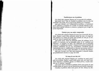 Familiarizarse con el problema
¿Por dónde debo empezar? Empiece por el enunciado del problema.
¿Qué puedo hacer? Trate de visualizar el problema como un todo, tan
claramente como pueda.
No se ocupe de loj detalles por el momento.
¿Qué gano haáendo esto? Comprenderá el problema, se familiarizará
con él, grabando su propósito en su mente. La atención dedicada al pro-
blema puede también estimular su memoria y prepararla para recoger los
puntos importantes.
Trabajar para una mejor comprensión
¿Por dónde debo empezar? Empiece de nuevo por el enunciado del pro-
blema. Empiece cuando dicho enunciado resulte tan claro y lo tenga tan
bien grabado en su mente que pueda usted perderlo de vista por un mo-
mento sin temor de perderlo por completo.
¿Qué puedo hacer? Aislar las principales partes del problema. La hi-
pótesis y la conclusión son las principales partes de un
"
problema por
demostrar"; la incógnita, ios datos y las condiciones son las principales
partes de un
"
problema por resolver
"
. Ocúpese de las partes principales del
problema, considérelas una por una, reconsidérelas, considérelas después
combinándolas entre sí, estableciendo ias relaciones que puedan existir en-
tre cada detalle y los otros y entre cada detalle y el conjunto del problema.
¿Qué gano haciendo esto? Está usted preparando y aclarando detalles
que probablemente entrarán en juego más tarde.
En busca de una idea útil
¿Por dónde debo empezar? Empiece por considerar las partes princi-
pales del problema. Empiece cuando dichas partes estén, por usted, clara-
mente dispuestas y concebidas, gracias a su trabajo previo, y cuando consi-
dere que su memoria "responde".
¿Qué puedo hacer? Considere el problema desde varios puntos de vista
y busque puntos de contacto con sus conocimientos previamente adquiridos.
Considere el problema desde varios puntos de vista. Subraye las dife-
 