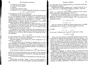 88 Breve diccionario de heurística
R el radio de la base inferior,
r el radio de la base superior,
b la altura,
S el área de la superficie lateral.
Si conocemos R,
r y h, S queda determinada. Encontramos la expresión
S = tt (R + r) V(R-0a + ¿2
la cual queremos verificar por su "dimensión"..
La dimensión de una cantidad geométrica es fácil de determinar. Así,
R, r y h son longitudes medidas en centímetros, si empleamos unidades
científicas: su dimensión es el cm.
La superficie S se mide en centímetros
cuadrados: su dimensión es el cm2. En cuanto a ir - 3.14159 ... es un
número abstracto; si queremos adjudicar una dimensión a una cantidad
puramente numérica, debemos expresarla en cm0 = 1.
Cada término de una suma debe tener la misma dimensión, que debe
ser la misma que la dimensión de la suma.
Así, R, r y R + r tienen la mis-
ma dimensión, el cm. Los dos términos (R - r)2.
y ¿2 tienen la misma
dimensión (tal como debe de ser),
el cm2.
La dimensión de un producto es el producto de las dimensiones de sus
factores. Existe una regla análoga relativa a las potencias.
Sustituyendo las
cantidades por sus medidas en ambos miembros de la fórmula que verifica-
mos,
obtenemos
cm
'
= 1 . cm . y/cm2.
lo cual es correcto.
Por lo tanto la fórmula puede ser correcta; al menos
ha pasado con éxito la prueba por dimensiones.
Para otros ejemplos, ver la sección 14 y ¿puede comprobar el re-
sultado?, 2; página 167.
2.
Podemos verificar por su dimensión el resultado final o los resul-
tados intermedios de un problema, ya se deban a nuestro trabajo, ya al de
otros (procedimiento muy útil para descubrir errores en los exámenes es-
critos). Esta verificación puede igualmente aplicarse a las fórmulas que
recordamos o a las que intuimos.
Si por ejemplo recordamos las fórmulas 4irr2 y para el área y el
volumen de la esfera respectivamente, pero sin saber con toda seguridad
cual es cual,
nos bastará proceder al exafnen de la dimensión para que des-
aparezca toda duda al respecto.
3.
Esta forma de verificación es más importante en física que en geo-
metría.
Consideremos un péndulo "simple",
es decir, un cuerpo pequeño y
pesado suspendido de un hilo cuya longitud consideramos invariable y su
Examine su hipótesis 89
peso despreciable. Sea / la longitud del hilo g la aceleración gravitacional
y T el periodo del péndulo.
Consideraciones mecánicas muestran que T depende solamente de / y
de g. ¿Pero, cuál es la dependencia? Podemos acordarnos o intuir que
T = d'g"
donde c, m, n representan ciertas constantes numéricas. Es decir, supone-
mos T proporcional a ciertas potencias /
'"
, g" de / y g.
Examinemos las dimensiones. Como T es un tiempo, se mide en se-
gundos, su dimensión es S. La dimensión de la longitud / es el cm, la de la
aceleración g es cm S-2
, y la de la constante c es 1. La ecuación de las
dimensiones resultará
S = 1- (cm)" (cm..?-*).
o
S = (cm)" < "i
-
"
2"
Dado que tenemos que obtener las mismas potencias para las unidades
fundamentales cm y 5 a un lado y a otro de la igualdad, resulta que
o - m + n 1 = - 2n
de donde
n = - >2 tu = V¿
Por lo tanto, la fórmula, para el periodo T, debe tener la forma
T = cPVB = c j/i
Si bien en el caso presente, la verificación demuestra mucho, no lo de-
muestra todo. En principio nada dice sobre el valor de la constante c (que
de hecho es 2-n-). Después, no indica dentro de qué límites la fórmula es
válida y, sin embargo, sólo es válida para las pequeñas oscilaciones del pén-
dulo e incluso sólo aproximadamente (es correcto para oscilaciones
"
infini-
tamente pequeñas
"
). A pesar de estas limitaciones no es de dudar que el
examen de las dimensiones ha permitido prever rápidamente y por los me-
dios más simples una parte esencial de un resultado cuyo completo descu-
brimiento requiere medios mucho más avanzados. Sucede lo mismo en mu-
chos casos similares.
Examine su hipótesis. Su hipótesis puede ser correcta, pero sería
absurdo el tomar una hipótesis por cierta simplemente porque se le ha
ocurrido, como hacen la mayor parte de las veces las personas simplistas. Su
hipótesis puede no ser correcta. Sería igualmente absurdo el no considerar
una hipótesis plausible; este es el defecto en que incurren los pedantes.
Ciertas hipótesis merecen ser examinadas y tomadas en serio: aquellas que
nos vienen a la mente después de haber procedido a examinar a fondo el
problema, de haberlo comprendido y cuando éste ha despertado en nos-
 