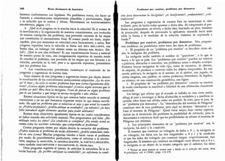 160 Breve diccionario de heurística
beremos conformarnos con hipótesis.
No podríamos nunca,
sin hacer un
llamado a consideraciones simplemente plausibles y provisionales, llegar
a la solución que es certera y última. Necesitamos un razonamiento
heurístico, página 173.
6. ¿Qué es el progreso en la marcha hacia la solución? Es el avance de
la movilización y la organización de nuestros conocimientos,
una evolución
de nuestra concepción del problema, una previsión creciente de las etapas
que constituirán el razonamiento final. El avance puede ser lento, imper-
ceptible, pero por momentos su velocidad crece bruscamente,
a saltos. Este
progreso repentino hacia la solución se llama una idea brillante,
una
buena idea, un hallazgo (en alemán existe un término más técnico: Ein-
fall). ¿Qué es una idea brillante? Es una transformación brusca y esencial
de nuestro punto de vista,
una reorganización repentina de nuestro modo
de concebir el problema, una previsión de las etapas que nos llevarán a la
solución,
previsión en la cual, pese a su aparición repentina, presentimos
que nos podemos fiar.
7. Las consideraciones precedentes constituyen el trasfondo de las
preguntas y sugerencias de nuestra lista.
Gran número de esas preguntas y sugerencias tienen por objeto directo
la movilización de los conocimientos anteriormente adquiridos.
¿Lo ha visto
ya? O bien ¿ ha visto el mismo problema bajo una forma ligeramente dije-
rente? ¿Conoce algún problema relacionado? ¿Conoce algún teorema que le
podría ser útil? Mire bien la incógnita. Trate de pensar en algún problema
que le sea familiar y que tenga la misma incógnita o una similar.
Existen situaciones típicas en las que creemos haber reunido el material
conveniente y en las que buscamos organizar mejor lo que hemos movili-
zado: He aquí un problema que se relaciona al suyo y que usted ha resuelto
ya. ¿Podría emplearlo?; ¿podría utilizar su resultado?; ¿su método?; ¿le hace
jaita introducir algún elemento auxiliar para poder utilizarlo?
Existen otras situaciones, igualmente típicas en las cuales consideramos
no haber reunido aún suficiente material.
Nos preguntamos qué falta: ¿Ha
utilizado todos los datos? ¿La condición es completa? ¿Ka tenido usted en
cuenta todas las nociones esenciales que comportaba el problema?
Ciertas preguntas tienen por objeto directo la variación del problema:
¿Podría enunciar el problema de modo diferente?; ¿podría enunciarlo toda-
vía en otra jorma? Muchas preguntas tienden a hacer variar el problema
por medio de procedimientos particulares, como el referirse a la defini-
ción, emplear la analogía, la generalización,
la particularización,
como también descomponer y recomponer el problema.
Otras preguntas sugieren el intento de anticipar la naturaleza de la so-
lución buscada: ¿Es posible satisjacer la condición?; ¿es sujiciente la condi-
Problemas por resolver, problemas por demostrar 161
ción para determinar la incógnita?; ¿es insujiciente?; ¿redundante?; ¿con-
tradictoria?
Las preguntas y sugerencias de nuestra lista no mencionan la idea
brillante, pero de hecho todas apuntan a dicha idea. Al comprender el pro-
blema nos preparamos, en efecto, a dicha idea; buscando un plan, tratamos
de provocarla; después de provocarla la aplicamos; mirando hacia
'
atrás
sobre la forma y el resultado de la solución, tratamos de explotarla a
fondo. *
Problemas por resolver, problemas por demostrar. Nos propone-
mos establecer un paralelismo entre estos dos tipos de problemas.
1. El propósito de un "problema por resolver
"
es descubrir cierto ob-
jeto, la incógnita del problema.
La incógnita recibe también el nombre de
"
quaesitum
"
, o lo que se
busca, o lo que se pide. Los
"
problemas por resolver
"
pueden ser teóricos
o prácticos, abstractos o concretos; son problemas serios o simples acertijos.
Podemos buscar incógnitas de todo tipo, tratar de encontrar, de obtener,
de adquirir, de producir o construir todos los objetos imaginables. En una
novela policiaca, la incógnita es el asesino; en el ajedrez, una jugada; en
ciertos enigmas, una palabra; en ciertos problemas elementales de álgebra,
un número; en una construcción geométrica, una figura.
2. El propósito de "un problema por demostrar
"
consiste en mostrar
de modo concluyente la exactitud o falsedad de una afirmación claramente
enunciada.
Un testigo que afirme que el acusado se hallaba en casa cierta noche,
obliga al juez a investigar si dicha afirmación es verdadera y a justificar su
opinión sobre bases tan sólidas como sea posible. Se trata, para el juez, de
un
"
problema por demostrar
"
.
La "demostración del teorema de Pitágoras
"
constituye otro de esos problemas; pero aquí no decimos "demostrar o re-
futar el teorema de Pitágoras
"
. Quizá fuese mejor, bajo ciertos aspectos,
incluir en el enunciado del problema la posibilidad de refutarlo, pero la
descartamos a conciencia dado que las posibilidades de refutar el teorema de
Pitágoras son mínimas.
3. Los principales elementos de un
"
problema por resolver
"
son, la
incógnita, los datos y la condición.
Si tenemos que construir un triángulo de lados a, b, c, la incógnita es
un triángulo, los datos son las tres magnitudes d, y f y la condición
es que los lados del triángulo por construir tengan, respectivamente, esas
magnitudes. Si tenemos que construir un-triángulo cuyas alturas son a; b y c,
la incógnita es un objeto de la misma categoría que el anterior, los datos
* Varios de estos puntos se tratan más a fondo en el artículo del autor, Acta
Psychologica, vol. 4 (1938), págs. 113-170.
 