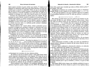182 Breve diccionario de heurística
demos esperar encontrar el punto erróneo que encierra. Y estamos en la
obligación de determinar dicho punto para poder demostrar en forma con-
cluyente que la situación es imposible. Vemos así que el procedimiento
que nos llevó al éxito en nuestro ejemplo es generalmente razonable. De-
bemos examinar la situación hipotética en la cual todas las partes de la
condición se satisfagan, pese a que dicha situación parezca poco verosímil.
El lector más experimentado se plantea ahora otra cuestión. El paso
principal de nuestro método consistía en establecer la ecuación para /. Po-
dríamos haber llegado a la misma ecuación sin sospechar que la condición
era imposible. Para establecer una ecuación debemos expresar en lenguaje
matemático el hecho de que todas las partes de la condición se satisfacen,
no obstante desconocer aún si es realmente posible satisfacer simultánea-
mente a esas diversas partes.
Nuestro método es de "criterio abierto". Puede conducirnos ya sea a
encontrar la incógnita que satisfaga la condición o a demostrar que la con-
dición es imposible de satisfacer. Por lo demás, poco importa: si se lleva
bien, la investigación comenzará en ambos casos por el examen de la situa-
ción hipotética, en la cual la condición se cumple y solamente en k etapa
final sabremos cuál de las dos posibilidades estaba justificada.
Compárese con figuras, 2 y con pappus; todo análisis que se termina
por la refutación del teorema propuesto o por la demostración de que el
"
problema por resolver
"
propuesto no tiene solución, constituye una reduc-
ción al absurdo.
3.
Demostración indirecta. Son primos los números 2, 3, 5, 7, 11, 13,
17, 19, 23, 29, 31, 37, ..., que no pueden descomponerse en factores y
son mayores que 1. (Esta última cláusula excluye al número 1 que tampoco
puede descomponerse en factores, pero que por ser de naturaleza diferente
no debe considerársele como número primo.) Los números primos son los
"
elementos últimos
"
en los cuales pueden descomponerse todos los1 núme-
ros enteros (mayores que 1). Por ejemplo,
630 = 2X3X3X5X7
se descompone en un producto de cinco números primos.
¿Es infinita la serie de los números primos o tiene algún límite? Parece
natural responder afirmativamente a esta pregunta. Si la serie de los nú-
meros primos fuese limitada, todos los números enteros podrían descom-
ponerse en un número finito de elementos últimos y el universo parecería
"
un tanto pobre
"
, por así decirlo. Esto plantea el problema que consiste
en demostrar la existencia de una infinidad de números primos.
Dicho problema es muy diferente a los problemas elementales que se
plantean en general y parece a simple vista muy difícil. Sin embargo, ya lo
Reducción al absurdo y demostración indirecta 183
hemos dicho, parece poco verosímil que exista un último número primo P
por ejemplo. ¿Por qué?
Supongamos la existencia de un último número primo, P. Podríamos
entonces escribir la serie completa de los números primos, 2, 3, 5-, 7, 11,
...
P. ¿Por qué esta hipótesis es tan poco verosímil? ¿Qué hay de erróneo?
¿Es que podemos determinar el error? Sí, dado que podemos considerar el
número
g = (2X3X5X7XnX...XP) + l
Este número Q siendo mayor que P no puede ser por hipótesis un nú-
mero primo. Q debe ser, pues, divisible entre un número primo. Ahora
bien, todos los números primos de que disponemos son por hipótesis los
números 2, 3, 5, ... P, y, dividido entre uno cualquiera de dichos núme-
ros, Q determina un residuo 1; Q no es, pues, divisible entre ninguno
de los números primos mencionados, los cuales constituyen, por hipótesis,
la totalidad de los números primos. Se nos presenta pues ahí algo mani-
fiestamente erróneo; Q debe, o bien ser un número primo o bien ser divi-
sible entre un número primo. Partiendo de la hipótesis que existía un últi-
mo número primo, P, hemos llegado a una absurdidad manifiesta. ¿Cómo
explicarla? Nuestra hipótesis primitiva debía ser errónea; no existe un
número P que sea el último número primo. Hemos, pues, logrado demos-
trar la existencia de una infinidad de números primos.
Esta demostración es una típica demostración indirecta. (Es una famosa
demostración debida a Euclides; véase la Proposición 20 del Libro IX de
los Elementos.)
Hemos demostrado el teorema (a saber, que existe una infinidad de
números primos) refutando su contrario del que hemos deducido una ab-
surdidad manifiesta.
Así pues, hemos combinado la demostración indirecta y la reducción
al absurdo, combinación ésta también muy característica.
4.
Objeciones. Los métodos que estudiamos han encontrado una opo-
sición considerable. Han surgido muchas objeciones que, probablemente,
no son más que formas diferentes de la misma objeción fundamental. Tra-
taremos aquí en forma "práctica" la objeción que se sitúa a nuestro nivel.
Encontrar una demostración que no sea evidente es un logro intelectual
considerable, pero el aprenderla o incluso comprenderla a fondo requiere
también cierto esfuerzo mental. Es muy natural que queramos sacar algún
provecho de dicho esfuerzo y, claro es, que queramos reservar los recursos
de nuestra memoria para lo que es verdadero y correcto y no para lo falso
y absurdo.
Pero parece difícil retener alguna cosa verdadera partiendo de una re-
ducción al absurdo. El método consiste en partir de una hipótesis falsa y
 