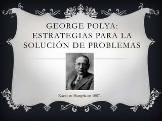 GEORGE POLYA:
ESTRATEGIAS PARA LA
SOLUCIÓN DE PROBLEMAS

Nacio en Hungría en 1887.

 
