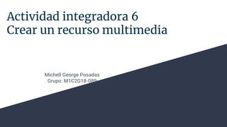 Actividad integradora 6
Crear un recurso multimedia
Michell George Posadas
Grupo: M1C2G18-089
 