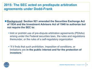 Arbitration Resolution Services  Copyright © 2013
2015: The SEC acted on predispute arbitration
agreements under Dodd-Fra...