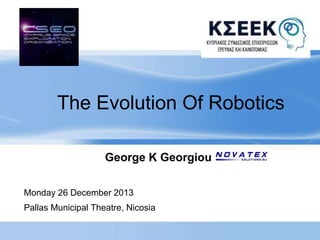 The Evolution Of Robotics 
George K Georgiou 
Monday 26 December 2013 
Pallas Municipal Theatre, Nicosia 
 