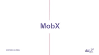 MobX
GEORGE SHEVTSOV
 