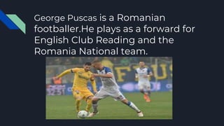 George Puscas is a Romanian
footballer.He plays as a forward for
English Club Reading and the
Romania National team.