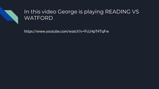 In this video George is playing READING VS
WATFORD
https://www.youtube.com/watch?v=FcLHpT4TqFw