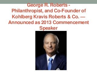George R. Roberts -
 Philanthropist, and Co-Founder of
 Kohlberg Kravis Roberts & Co. —
Announced as 2013 Commencement
              Speaker
 