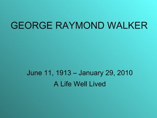 GEORGE RAYMOND WALKER June 11, 1913 – January 29, 2010 A Life Well Lived 