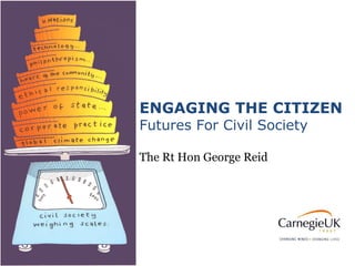 ENGAGING THE CITIZEN Futures For Civil Society The Rt Hon George Reid 