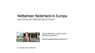 George Rodenhuis, Legal Counsel
Netbeheer Nederland
grodenhuis@netbeheernederland.nl
Netbeheer Nederland in Europa
Hoe laat je een effectief geluid horen?
9 november 2016, Zoetermeer
 